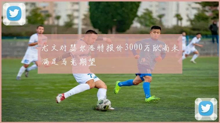 尤文对瑟尔洛特报价3000万欧尚未满足马竞期望