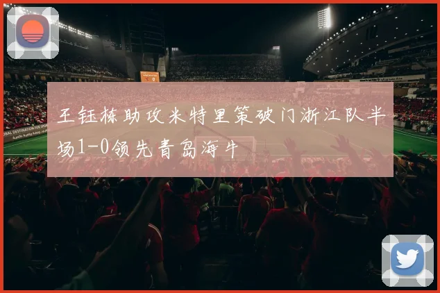 王钰栋助攻米特里策破门浙江队半场1-0领先青岛海牛