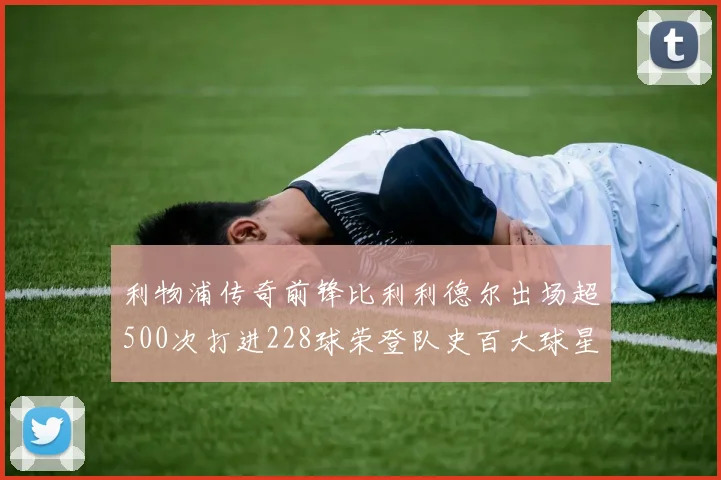 利物浦传奇前锋比利利德尔出场超500次打进228球荣登队史百大球星第11位