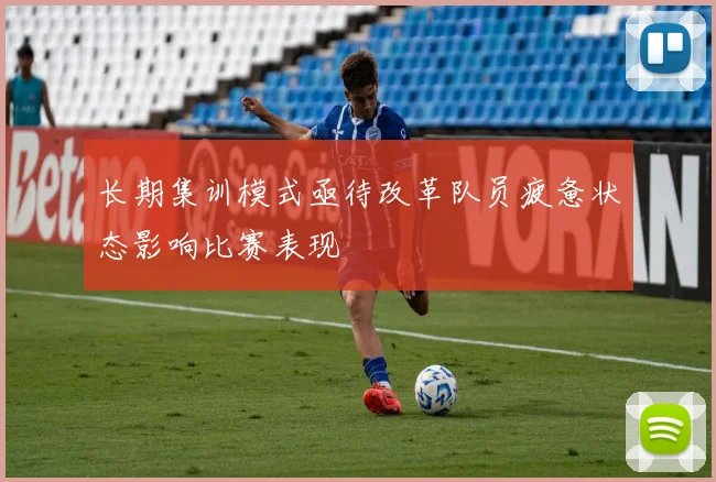 长期集训模式亟待改革队员疲惫状态影响比赛表现