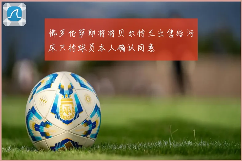 佛罗伦萨即将将贝尔特兰出售给河床只待球员本人确认同意