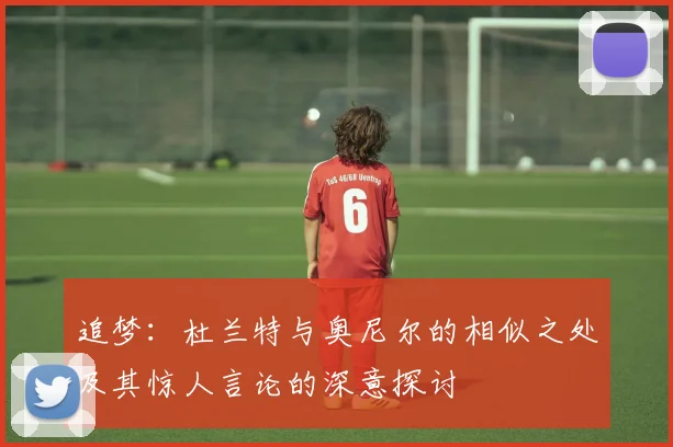追梦：杜兰特与奥尼尔的相似之处及其惊人言论的深意探讨