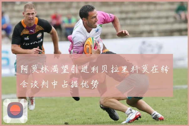 阿莫林渴望引进利贝拉里科莫在转会谈判中占据优势