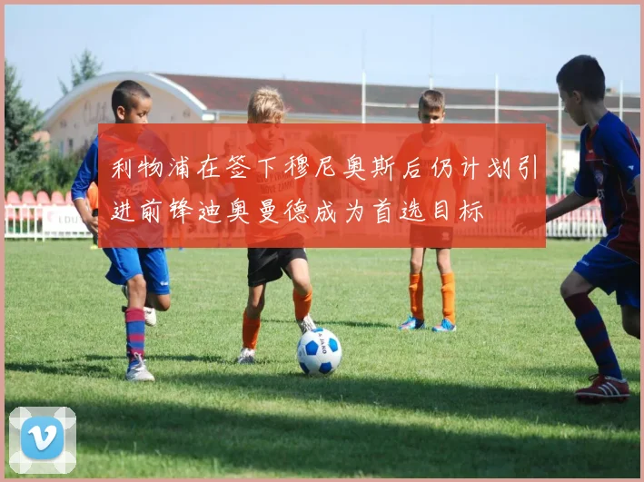 利物浦在签下穆尼奥斯后仍计划引进前锋迪奥曼德成为首选目标