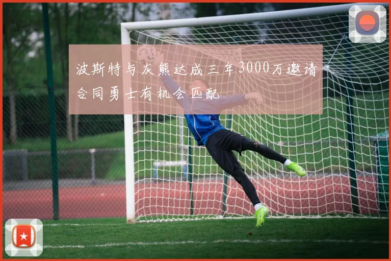 波斯特与灰熊达成三年3000万邀请合同勇士有机会匹配