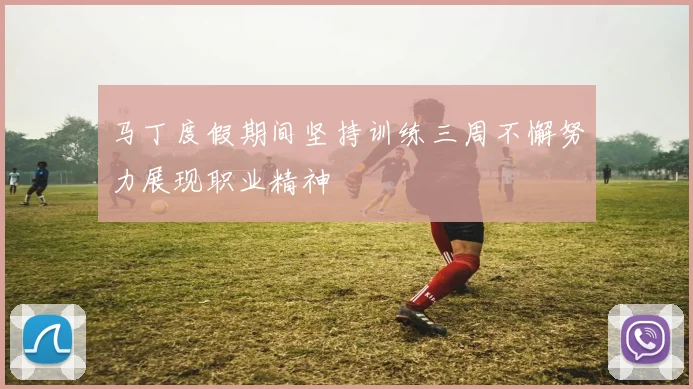 马丁度假期间坚持训练三周不懈努力展现职业精神