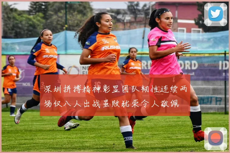 深圳拼搏精神彰显团队韧性连续两场仅八人出战虽败犹荣令人敬佩