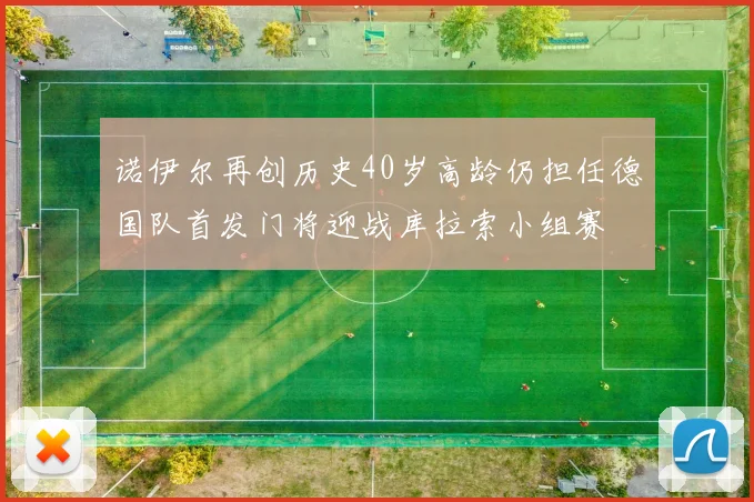 诺伊尔再创历史40岁高龄仍担任德国队首发门将迎战库拉索小组赛