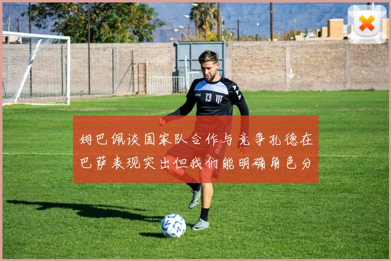 姆巴佩谈国家队合作与竞争孔德在巴萨表现突出但我们能明确角色分工