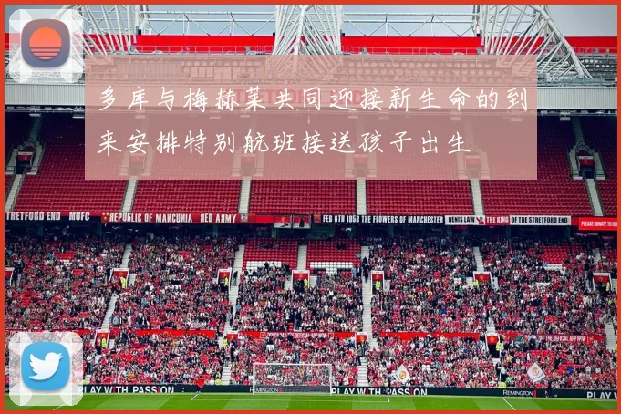 多库与梅赫莱共同迎接新生命的到来安排特别航班接送孩子出生